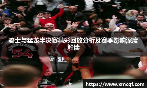 骑士与猛龙半决赛精彩回放分析及赛季影响深度解读