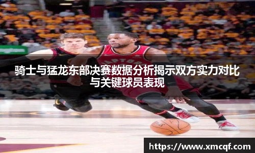 骑士与猛龙东部决赛数据分析揭示双方实力对比与关键球员表现