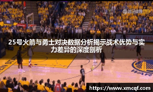 25号火箭与勇士对决数据分析揭示战术优势与实力差异的深度剖析