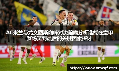 8866体育AC米兰与尤文图斯巅峰对决前瞻分析谁能在意甲赛场笑到最后的关键因素探讨