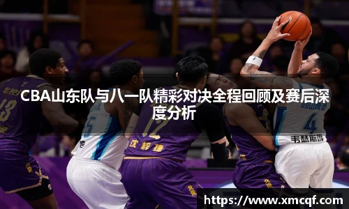 8866体育CBA山东队与八一队精彩对决全程回顾及赛后深度分析